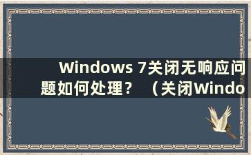 Windows 7关闭无响应问题如何处理？ （关闭Windows 7后无反应）